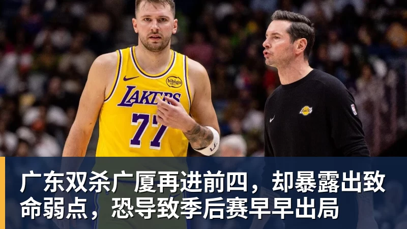 mk体育广东双杀广厦再进前四，却暴露出致命弱点，恐导致季后赛早早出局