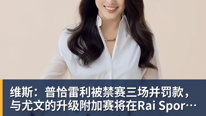 mk体育维斯：普恰雷利被禁赛三场并罚款，与尤文的升级附加赛将在Rai Sport直播