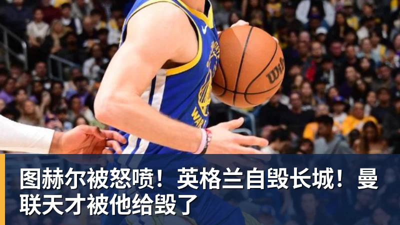 图赫尔被怒喷！英格兰自毁长城！曼联天才被他给毁了